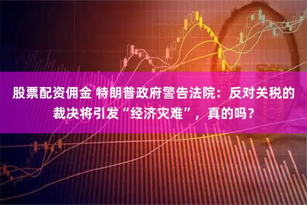 股票配资佣金 特朗普政府警告法院：反对关税的裁决将引发“经济灾难”，真的吗？