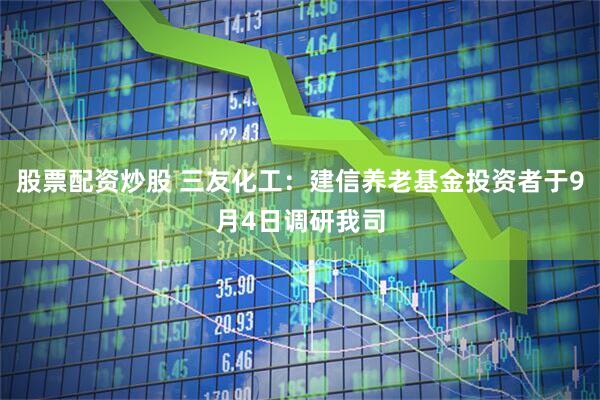股票配资炒股 三友化工：建信养老基金投资者于9月4日调研我司