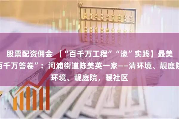 股票配资佣金 【“百千万工程”“濠”实践】最美家庭的“百千万答卷”：河浦街道陈美英一家——清环境、靓庭院，暖社区