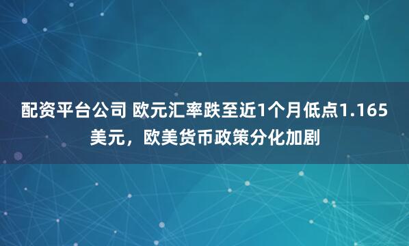 配资平台公司 欧元汇率跌至近1个月低点1.165美元，欧美货币政策分化加剧