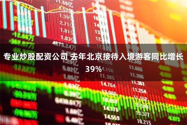 专业炒股配资公司 去年北京接待入境游客同比增长39%