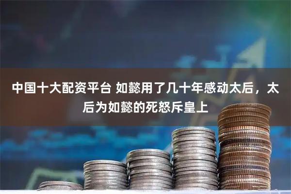 中国十大配资平台 如懿用了几十年感动太后，太后为如懿的死怒斥皇上