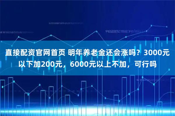 直接配资官网首页 明年养老金还会涨吗？3000元以下加200元，6000元以上不加，可行吗
