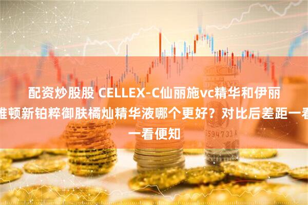 配资炒股股 CELLEX-C仙丽施vc精华和伊丽莎白雅顿新铂粹御肤橘灿精华液哪个更好？对比后差距一看便知