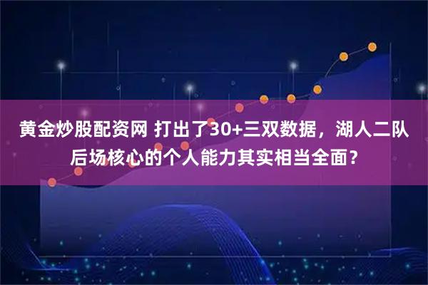 黄金炒股配资网 打出了30+三双数据，湖人二队后场核心的个人能力其实相当全面？