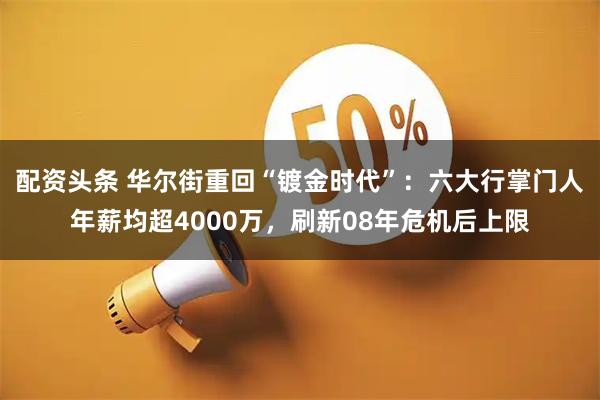 配资头条 华尔街重回“镀金时代”：六大行掌门人年薪均超4000万，刷新08年危机后上限