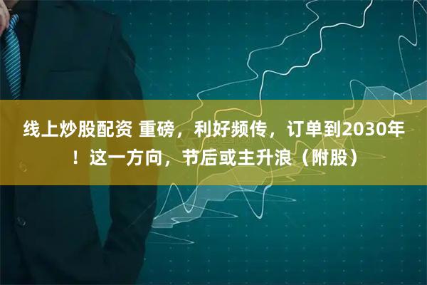 线上炒股配资 重磅，利好频传，订单到2030年！这一方向，节后或主升浪（附股）