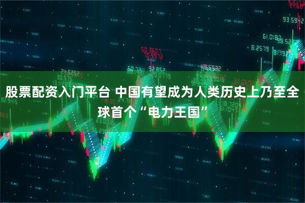 股票配资入门平台 中国有望成为人类历史上乃至全球首个“电力王国”