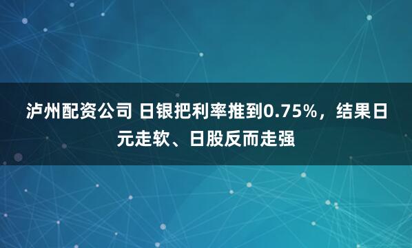 泸州配资公司 日银把利率推到0.75%,结果日元走软、日股反而走强