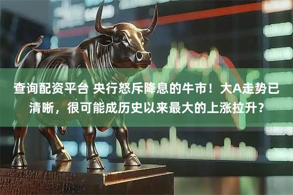 查询配资平台 央行怒斥降息的牛市!大A走势已清晰,很可能成历史以来最大的上涨拉升?