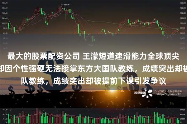 最大的股票配资公司 王濛短道速滑能力全球顶尖，实力毋庸置疑，却因个性强硬无法接掌东方大国队教练，成绩突出却被提前下课引发争议