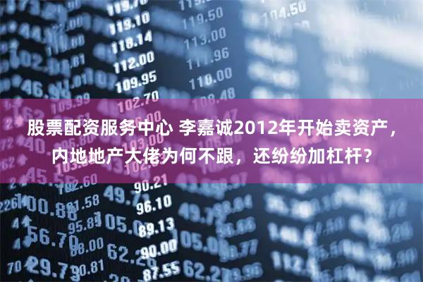 股票配资服务中心 李嘉诚2012年开始卖资产，内地地产大佬为何不跟，还纷纷加杠杆？
