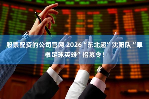 股票配资的公司官网 2026“东北超”沈阳队“草根足球英雄”招募令！