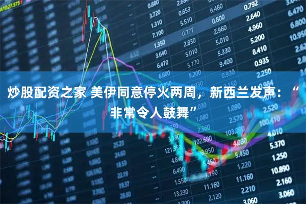 炒股配资之家 美伊同意停火两周，新西兰发声：“非常令人鼓舞”