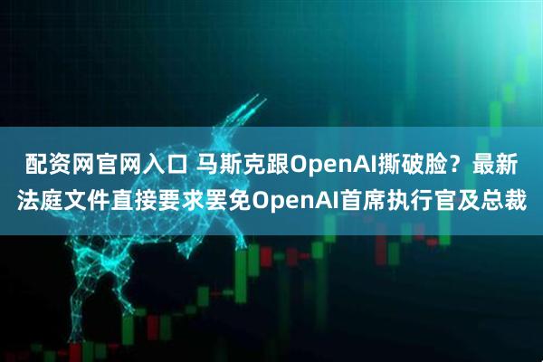 配资网官网入口 马斯克跟OpenAI撕破脸？最新法庭文件直接要求罢免OpenAI首席执行官及总裁