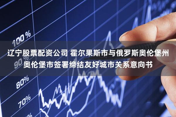 辽宁股票配资公司 霍尔果斯市与俄罗斯奥伦堡州奥伦堡市签署缔结友好城市关系意向书