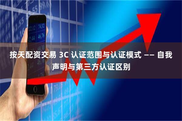 按天配资交易 3C 认证范围与认证模式 —— 自我声明与第三方认证区别
