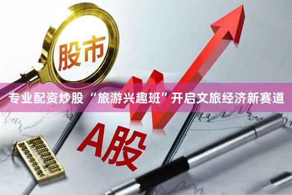 专业配资炒股 “旅游兴趣班”开启文旅经济新赛道