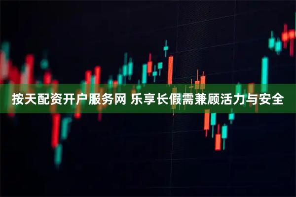 按天配资开户服务网 乐享长假需兼顾活力与安全