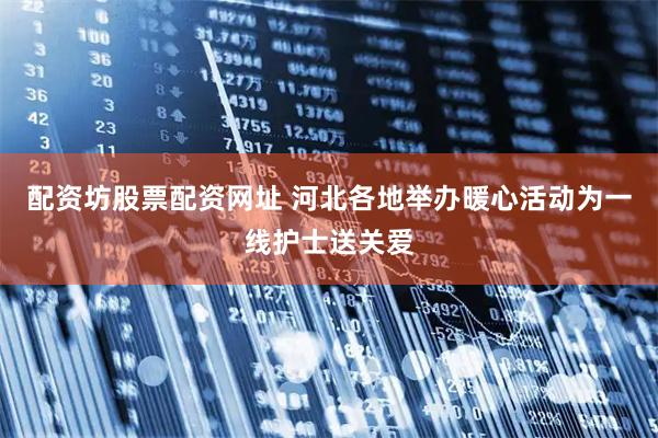 配资坊股票配资网址 河北各地举办暖心活动为一线护士送关爱