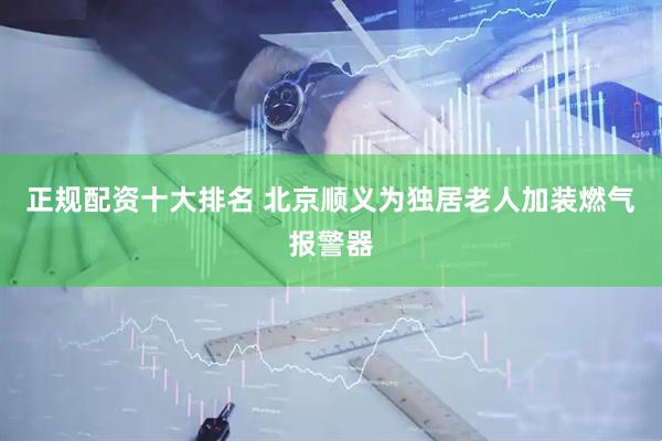 正规配资十大排名 北京顺义为独居老人加装燃气报警器