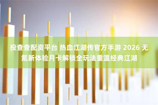 投查查配资平台 热血江湖传官方手游 2026 无氪新体验月卡解锁全玩法重温经典江湖