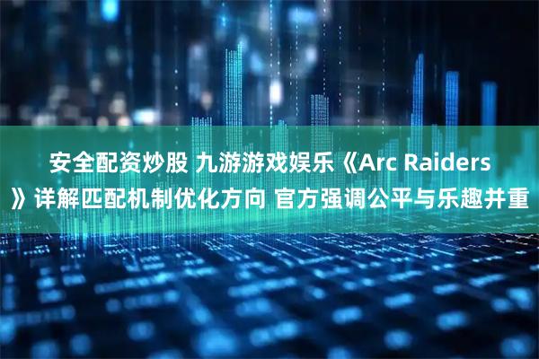 安全配资炒股 九游游戏娱乐《Arc Raiders》详解匹配机制优化方向 官方强调公平与乐趣并重