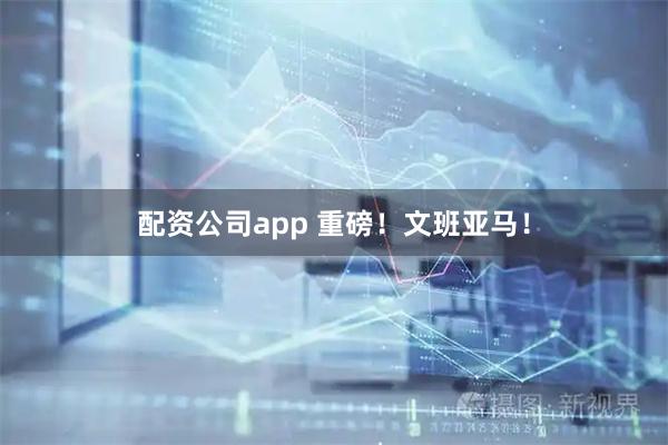 配资公司app 重磅！文班亚马！