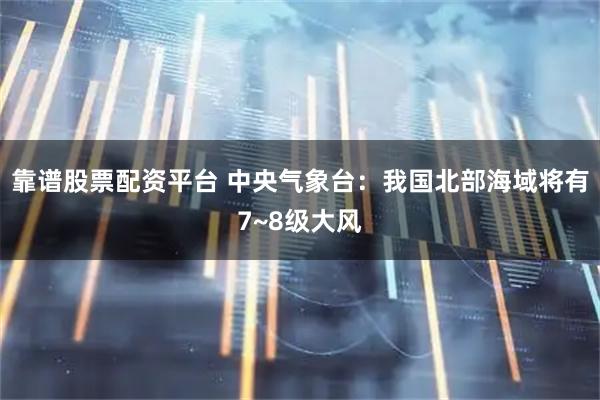 靠谱股票配资平台 中央气象台：我国北部海域将有7~8级大风