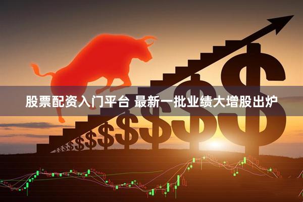 股票配资入门平台 最新一批业绩大增股出炉