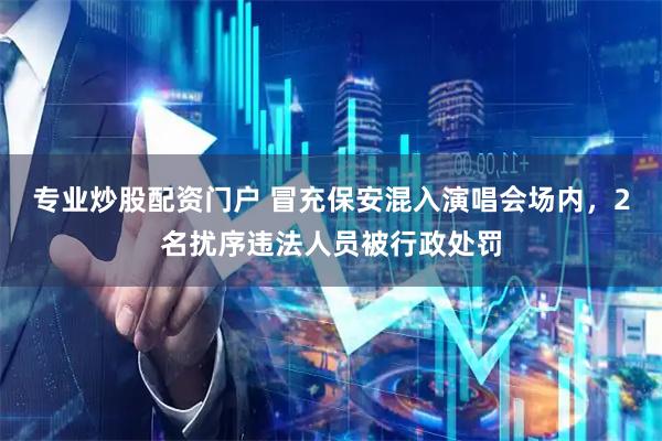 专业炒股配资门户 冒充保安混入演唱会场内，2名扰序违法人员被行政处罚