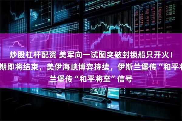 炒股杠杆配资 美军向一试图突破封锁船只开火！60天谈判期即将结束，美伊海峡博弈持续，伊斯兰堡传“和平将至”信号