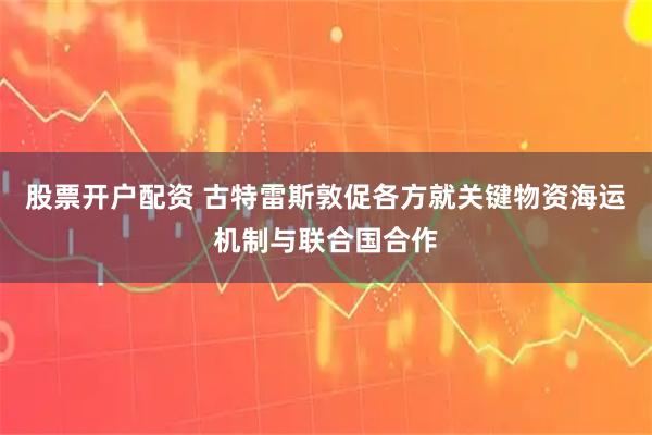 股票开户配资 古特雷斯敦促各方就关键物资海运机制与联合国合作